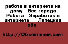 работа в интернете на дому - Все города Работа » Заработок в интернете   . Липецкая обл.